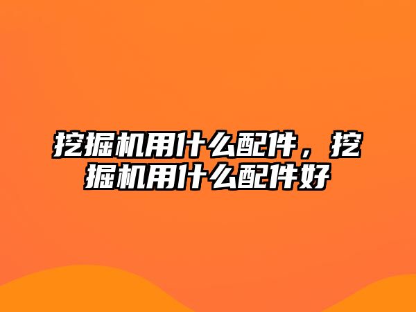 挖掘機用什么配件，挖掘機用什么配件好