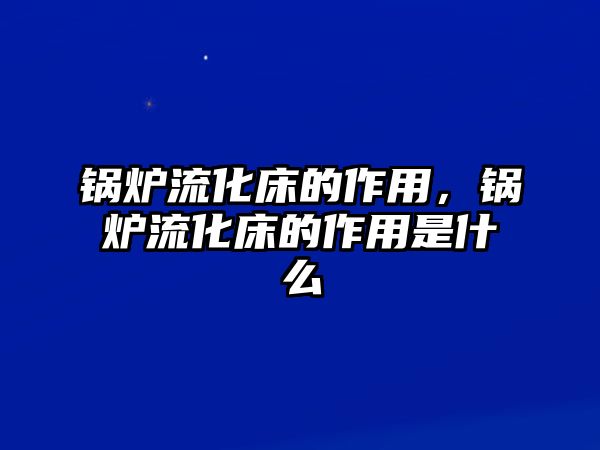 鍋爐流化床的作用，鍋爐流化床的作用是什么