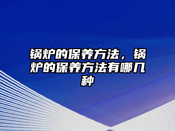 鍋爐的保養(yǎng)方法，鍋爐的保養(yǎng)方法有哪幾種