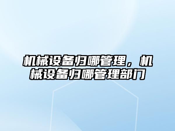 機械設(shè)備歸哪管理，機械設(shè)備歸哪管理部門