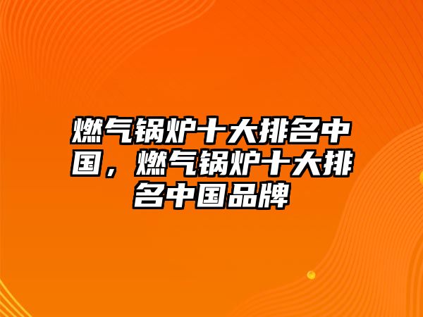 燃?xì)忮仩t十大排名中國，燃?xì)忮仩t十大排名中國品牌