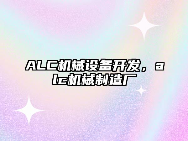 ALC機(jī)械設(shè)備開(kāi)發(fā)，alc機(jī)械制造廠