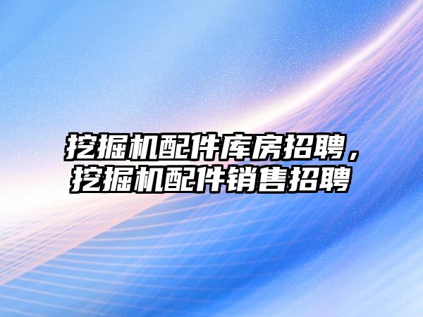 挖掘機配件庫房招聘，挖掘機配件銷售招聘