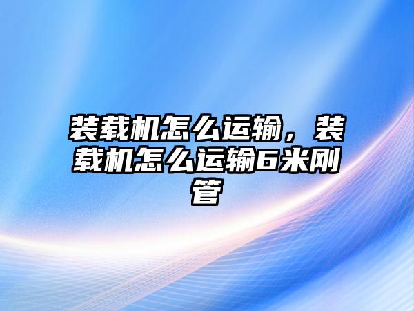 裝載機怎么運輸，裝載機怎么運輸6米剛管