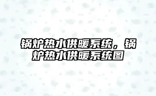 鍋爐熱水供暖系統(tǒng)，鍋爐熱水供暖系統(tǒng)圖