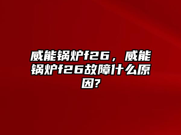 威能鍋爐f26，威能鍋爐f26故障什么原因?