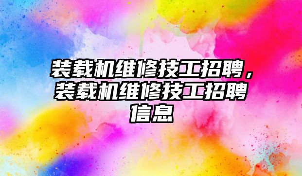 裝載機維修技工招聘，裝載機維修技工招聘信息