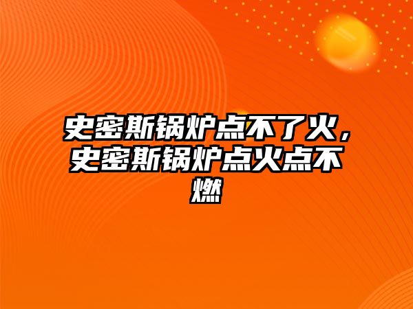 史密斯鍋爐點不了火，史密斯鍋爐點火點不燃