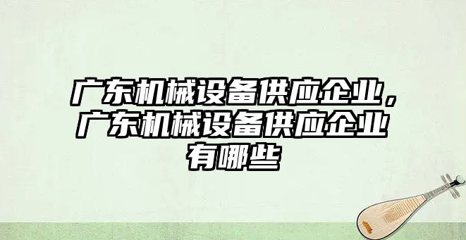 廣東機械設(shè)備供應(yīng)企業(yè)，廣東機械設(shè)備供應(yīng)企業(yè)有哪些