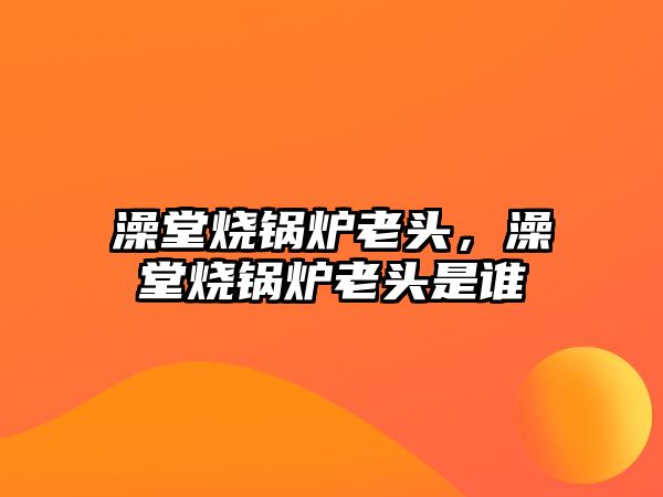 澡堂燒鍋爐老頭，澡堂燒鍋爐老頭是誰