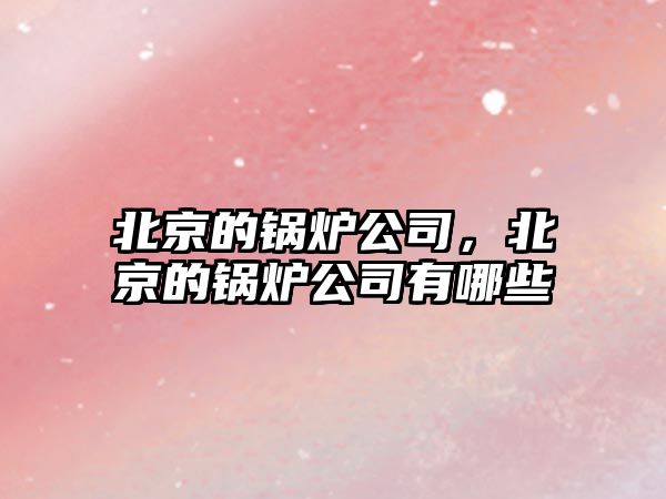 北京的鍋爐公司，北京的鍋爐公司有哪些