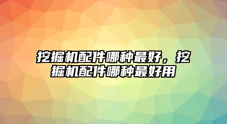 挖掘機配件哪種最好，挖掘機配件哪種最好用