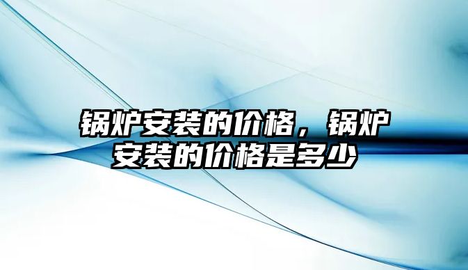 鍋爐安裝的價格，鍋爐安裝的價格是多少