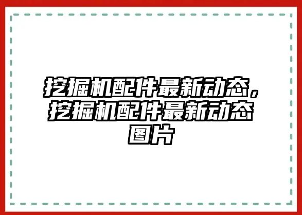 挖掘機(jī)配件最新動態(tài)，挖掘機(jī)配件最新動態(tài)圖片