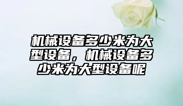 機械設(shè)備多少米為大型設(shè)備，機械設(shè)備多少米為大型設(shè)備呢