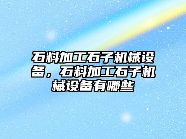 石料加工石子機(jī)械設(shè)備，石料加工石子機(jī)械設(shè)備有哪些