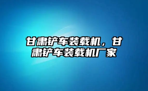 甘肅鏟車裝載機(jī)，甘肅鏟車裝載機(jī)廠家