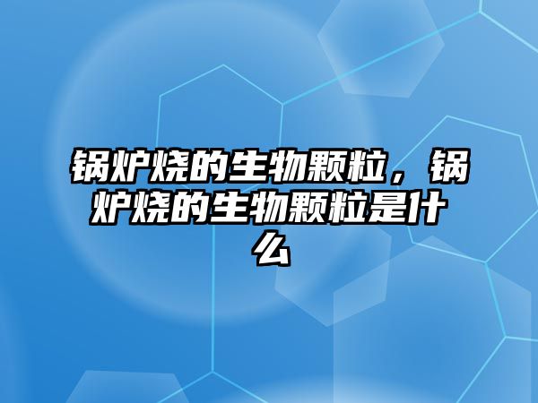 鍋爐燒的生物顆粒，鍋爐燒的生物顆粒是什么