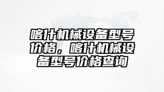 喀什機械設(shè)備型號價格，喀什機械設(shè)備型號價格查詢