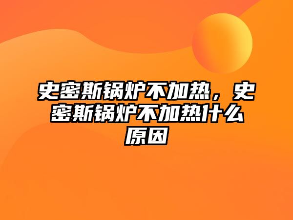 史密斯鍋爐不加熱，史密斯鍋爐不加熱什么原因