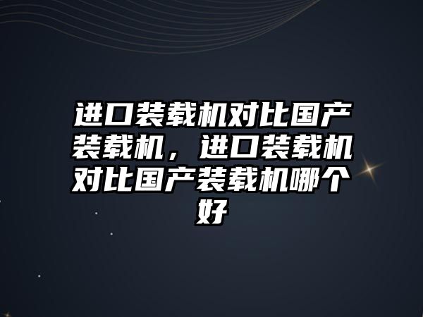 進口裝載機對比國產裝載機，進口裝載機對比國產裝載機哪個好