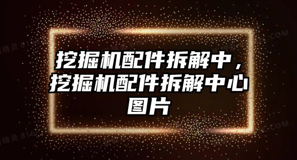 挖掘機配件拆解中，挖掘機配件拆解中心圖片