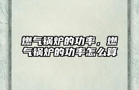 燃?xì)忮仩t的功率，燃?xì)忮仩t的功率怎么算