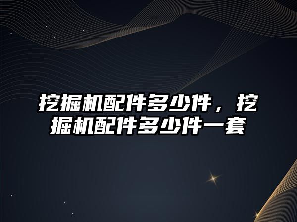 挖掘機配件多少件，挖掘機配件多少件一套