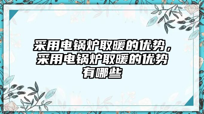 采用電鍋爐取暖的優(yōu)勢，采用電鍋爐取暖的優(yōu)勢有哪些