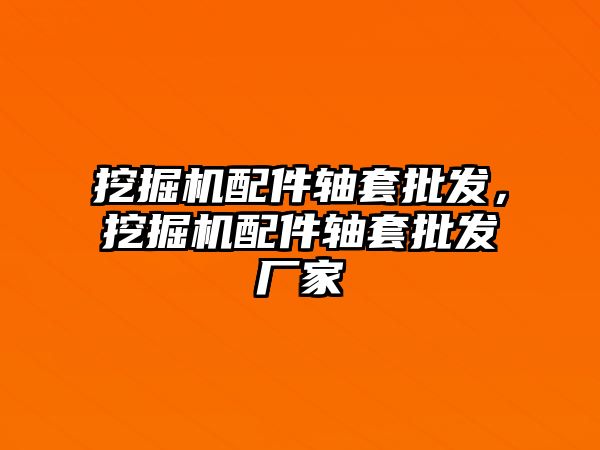 挖掘機配件軸套批發(fā)，挖掘機配件軸套批發(fā)廠家