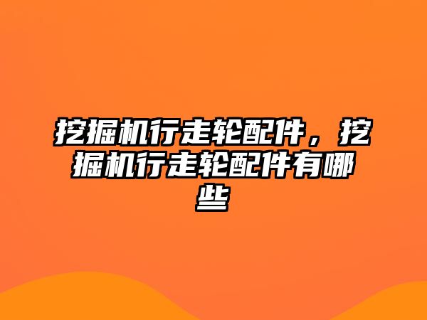 挖掘機行走輪配件，挖掘機行走輪配件有哪些