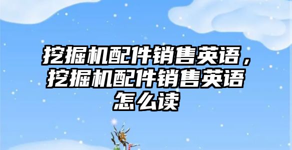 挖掘機配件銷售英語，挖掘機配件銷售英語怎么讀