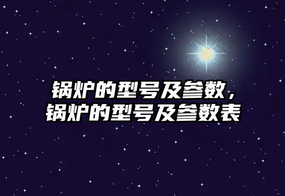 鍋爐的型號及參數，鍋爐的型號及參數表