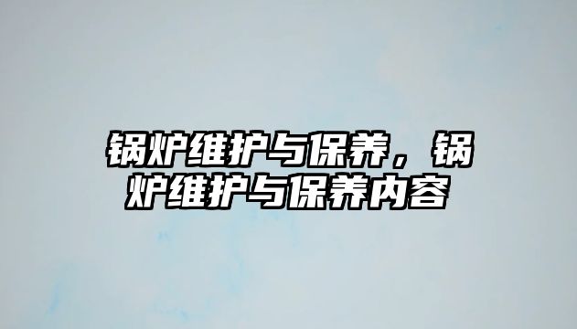 鍋爐維護與保養(yǎng)，鍋爐維護與保養(yǎng)內容