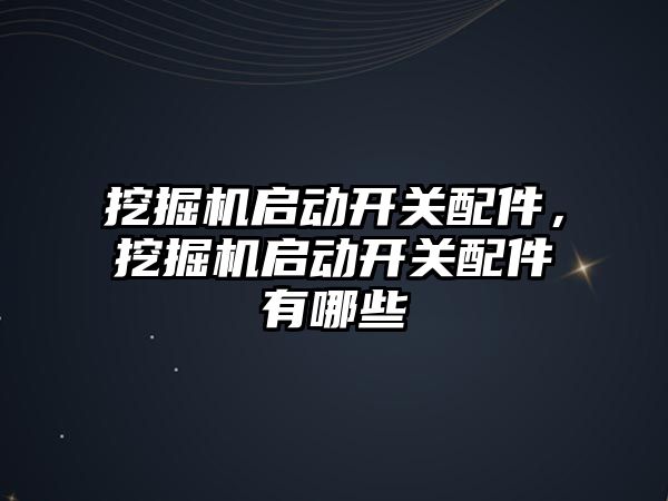 挖掘機啟動開關配件，挖掘機啟動開關配件有哪些