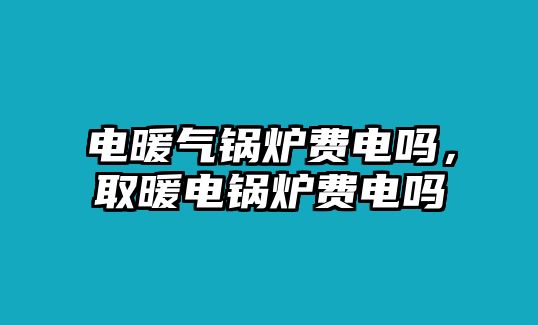 電暖氣鍋爐費(fèi)電嗎，取暖電鍋爐費(fèi)電嗎