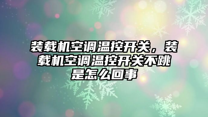 裝載機空調(diào)溫控開關，裝載機空調(diào)溫控開關不跳是怎么回事