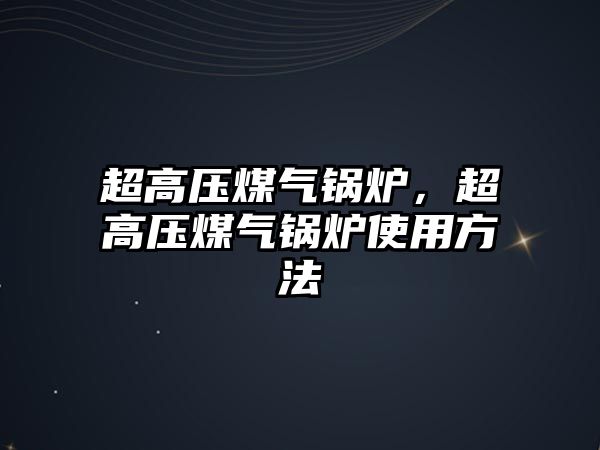 超高壓煤氣鍋爐，超高壓煤氣鍋爐使用方法