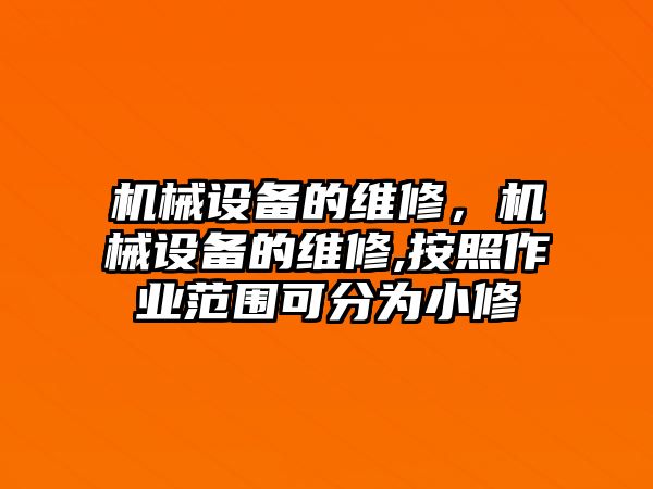 機(jī)械設(shè)備的維修，機(jī)械設(shè)備的維修,按照作業(yè)范圍可分為小修