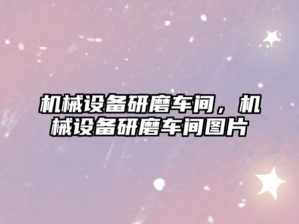 機械設備研磨車間，機械設備研磨車間圖片