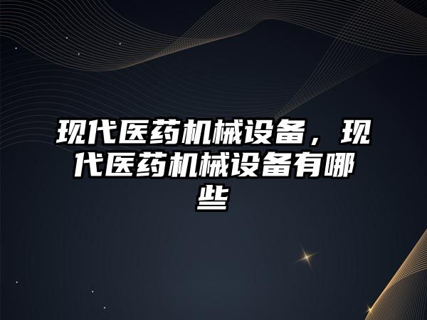 現(xiàn)代醫(yī)藥機械設備，現(xiàn)代醫(yī)藥機械設備有哪些