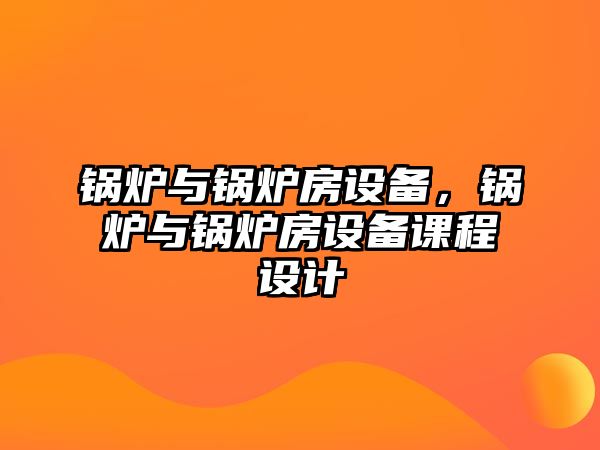 鍋爐與鍋爐房設(shè)備，鍋爐與鍋爐房設(shè)備課程設(shè)計(jì)