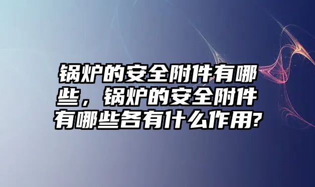 鍋爐的安全附件有哪些，鍋爐的安全附件有哪些各有什么作用?