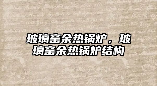 玻璃窯余熱鍋爐，玻璃窯余熱鍋爐結(jié)構(gòu)