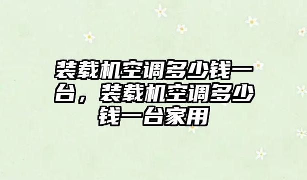 裝載機空調多少錢一臺，裝載機空調多少錢一臺家用