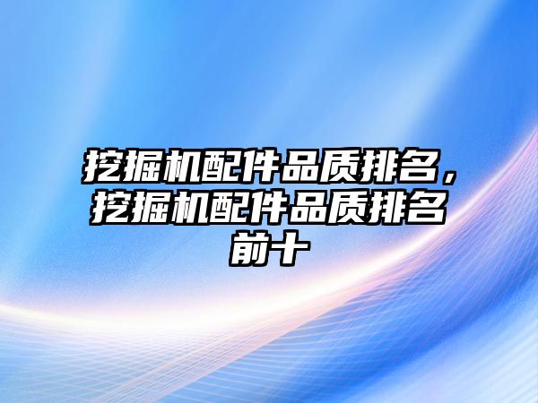 挖掘機配件品質(zhì)排名，挖掘機配件品質(zhì)排名前十