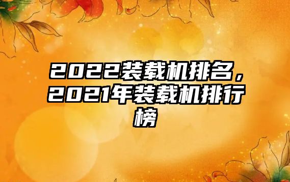 2022裝載機排名，2021年裝載機排行榜