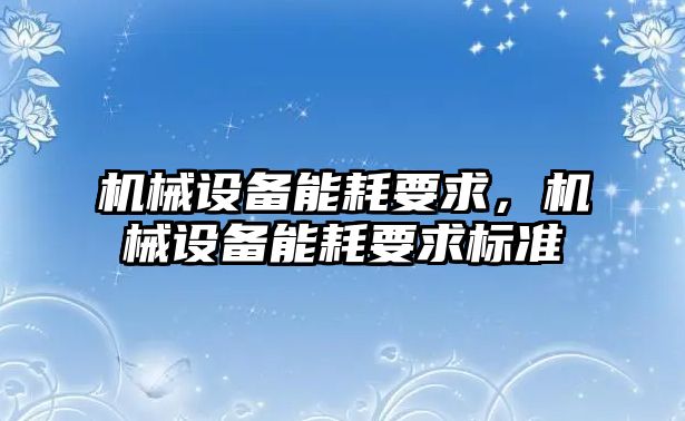 機(jī)械設(shè)備能耗要求，機(jī)械設(shè)備能耗要求標(biāo)準(zhǔn)