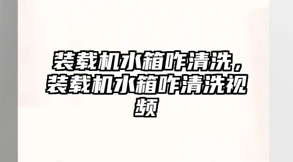 裝載機水箱咋清洗，裝載機水箱咋清洗視頻