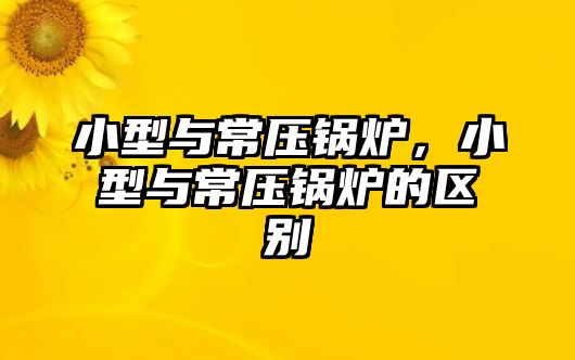 小型與常壓鍋爐，小型與常壓鍋爐的區(qū)別